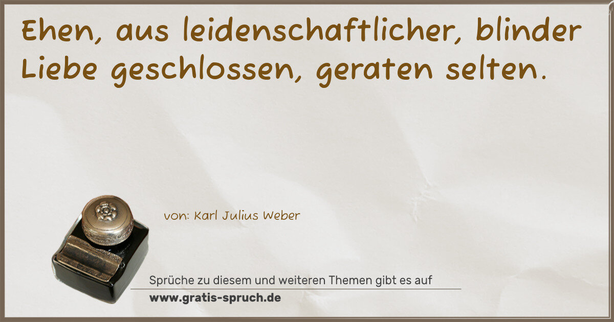 Spruchbild: Ehen, aus leidenschaftlicher, blinder Liebe geschlossen, geraten selten.