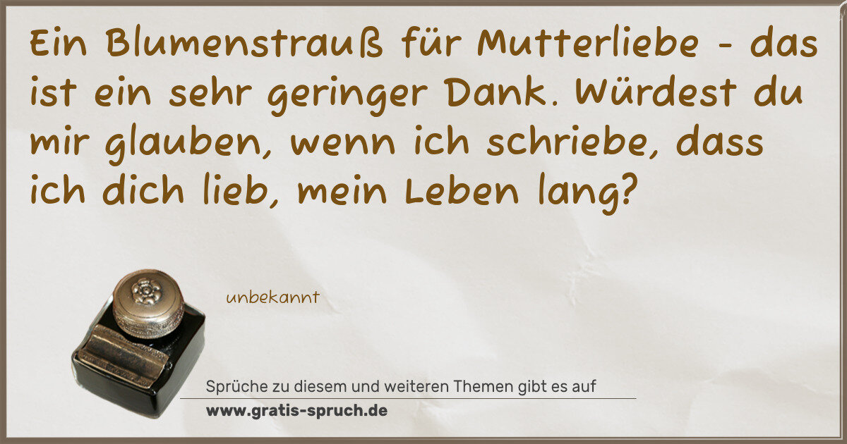 Spruchbild: Ein Blumenstrauß für Mutterliebe - das ist ein sehr geringer Dank. Würdest du mir glauben, …