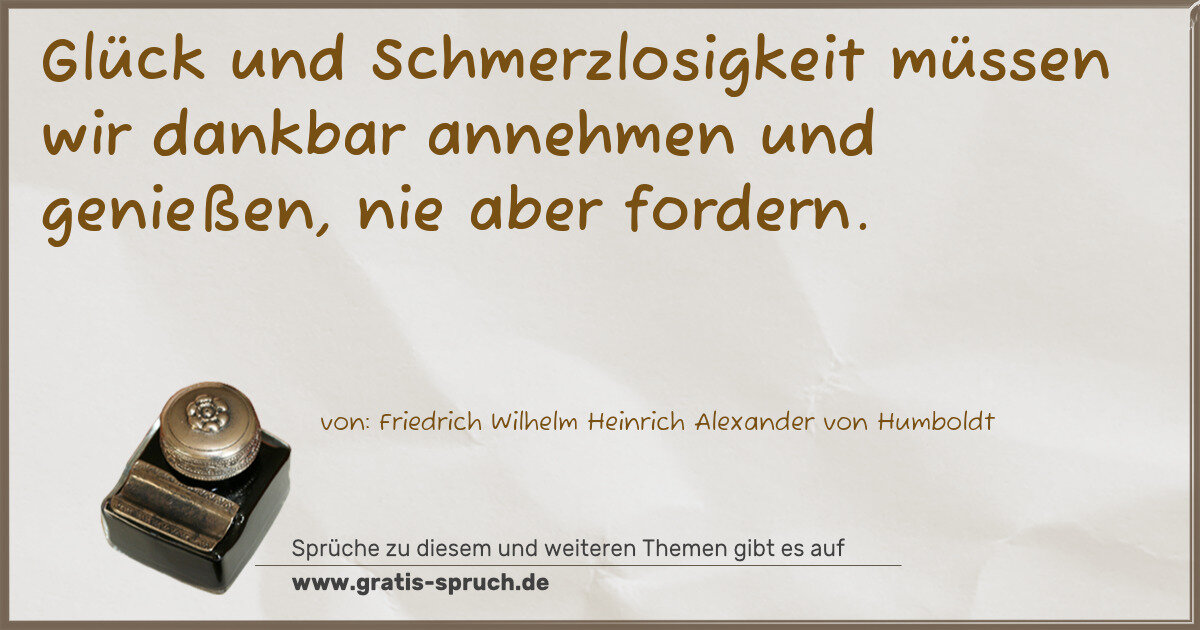 Spruchbild: Glück und Schmerzlosigkeit müssen wir dankbar annehmen und genießen, nie aber fordern.