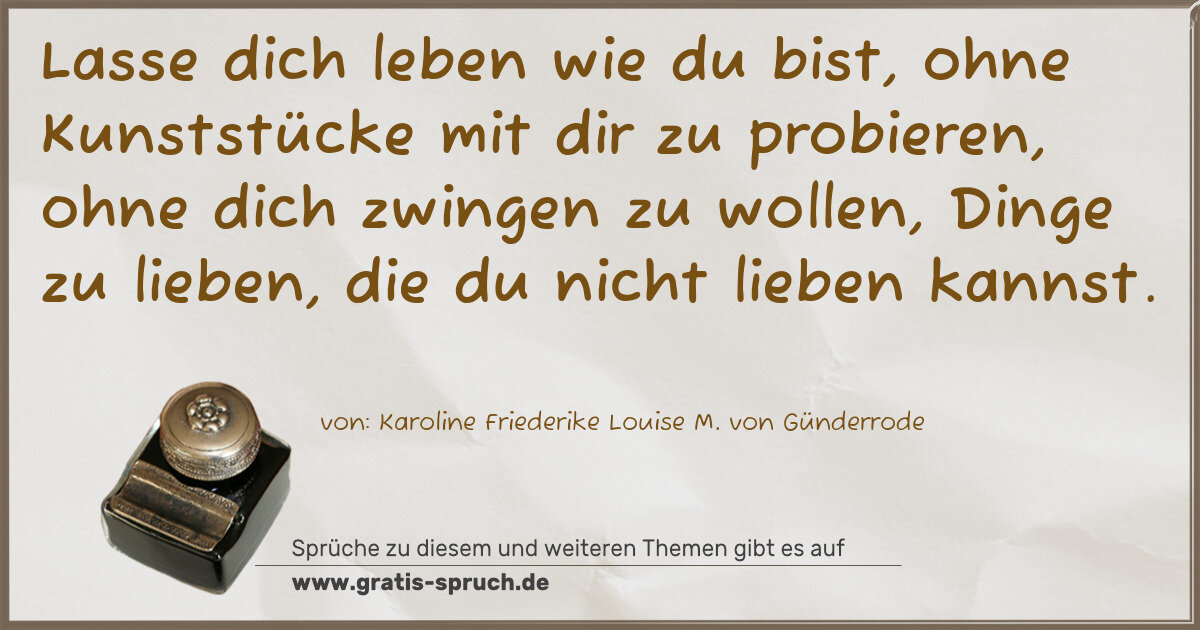 Spruchbild: Lasse dich leben wie du bist, ohne Kunststücke mit dir zu probieren, ohne dich zwingen zu …