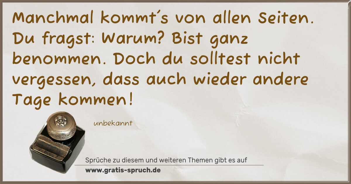 Spruchbild: Manchmal kommt's von allen Seiten. Du fragst: Warum? Bist ganz benommen. Doch du solltest …