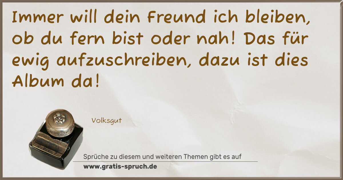 Spruchbild: Immer will dein Freund ich bleiben, ob du fern bist oder nah! Das für ewig aufzuschreiben, …