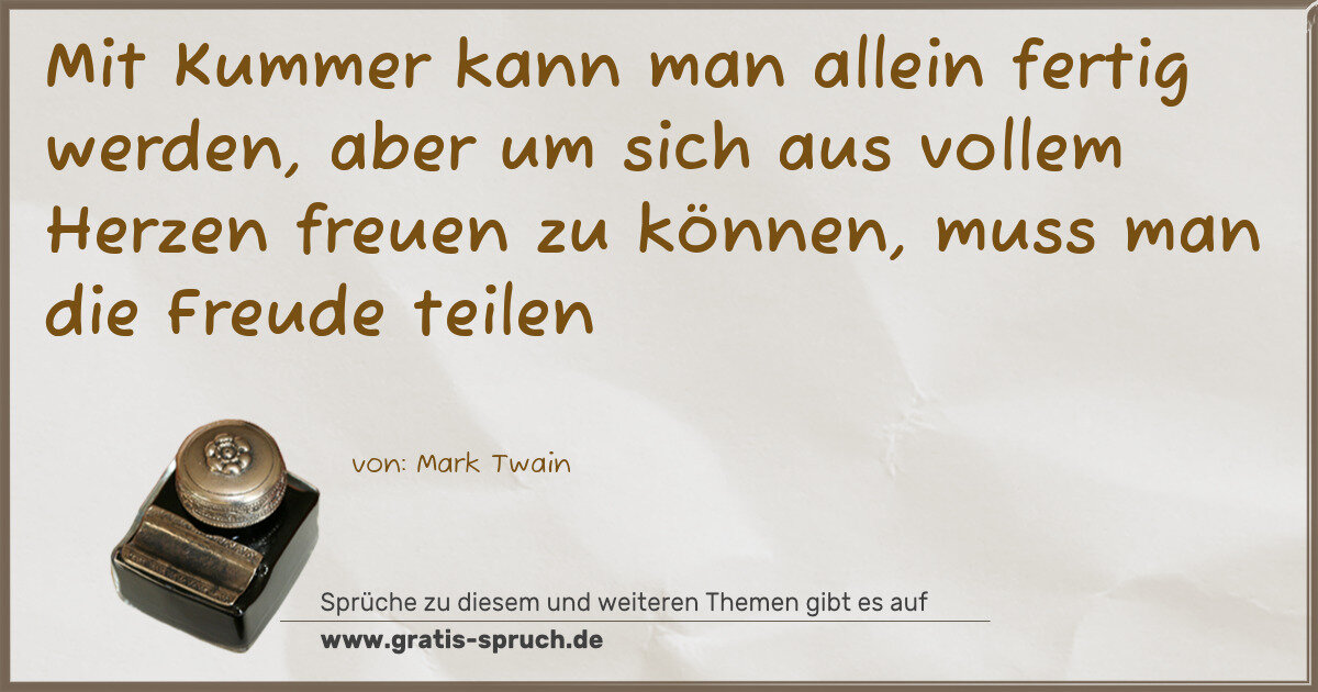 Spruchbild: Mit Kummer kann man allein fertig werden, aber um sich aus vollem Herzen freuen zu können, …