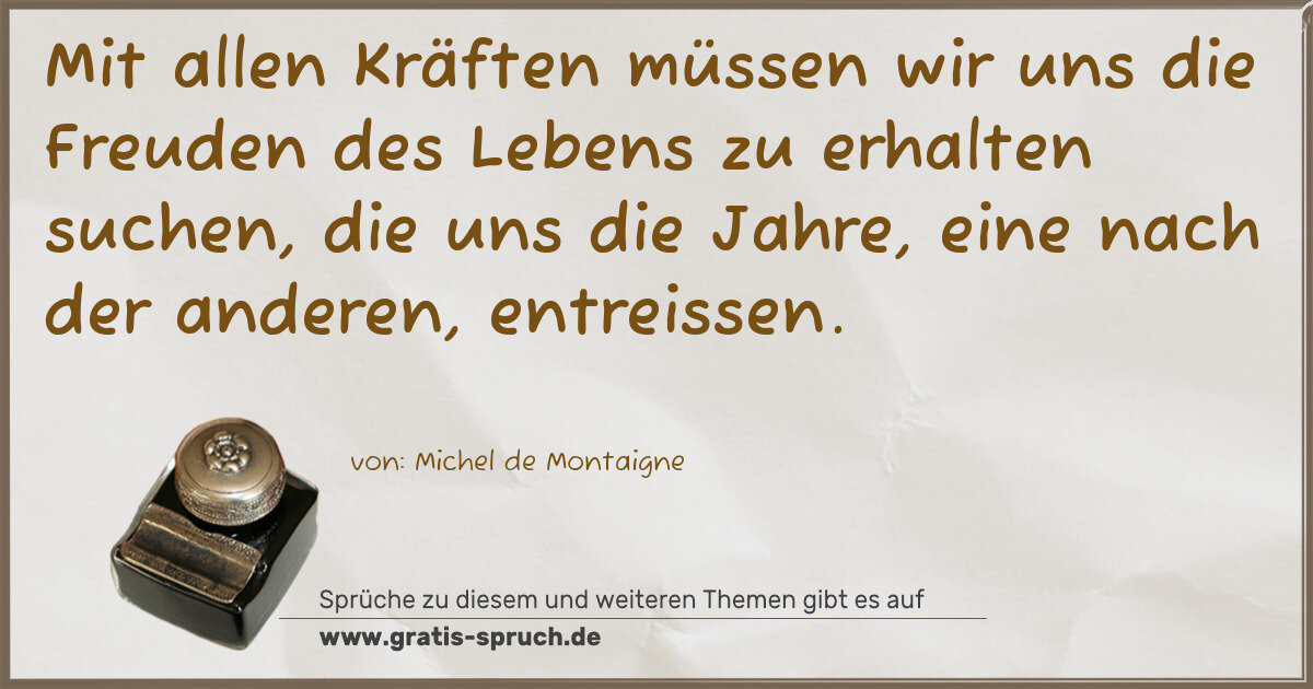 Spruchbild: Mit allen Kräften müssen wir uns die Freuden des Lebens zu erhalten suchen, die uns die Ja …