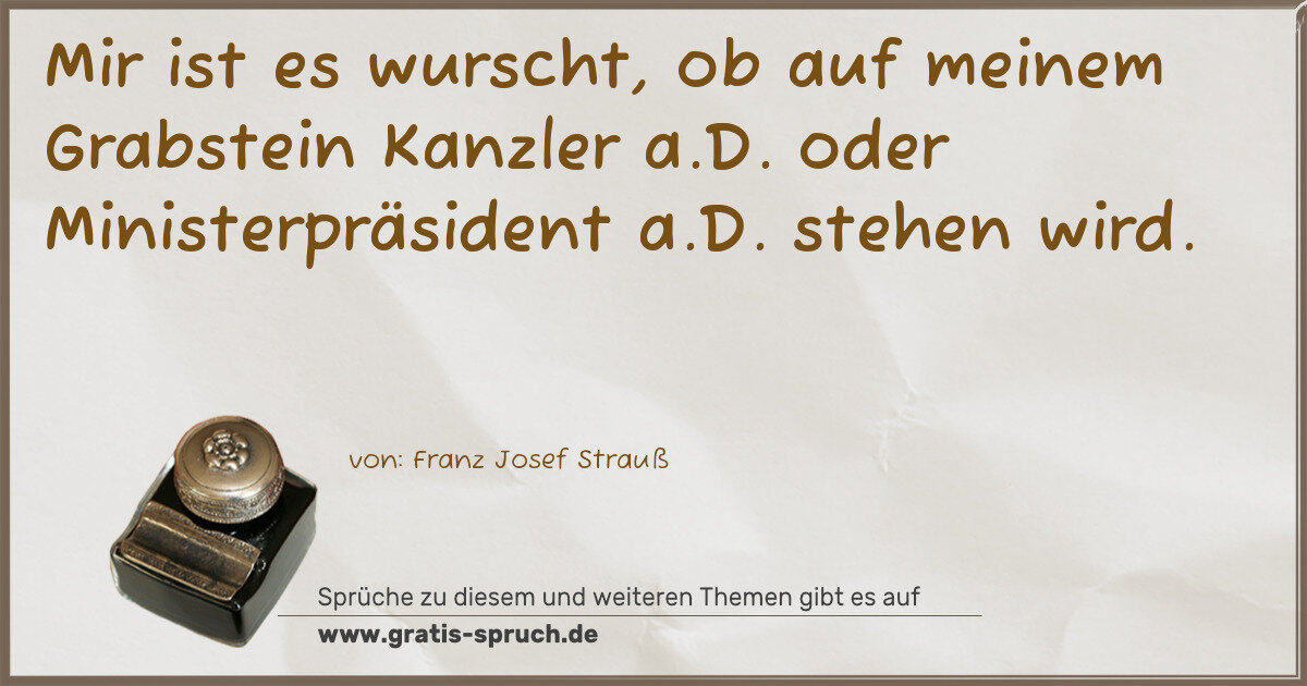 Spruchbild: Mir ist es wurscht, ob auf meinem Grabstein Kanzler a.D. oder Ministerpräsident a.D. steh …
