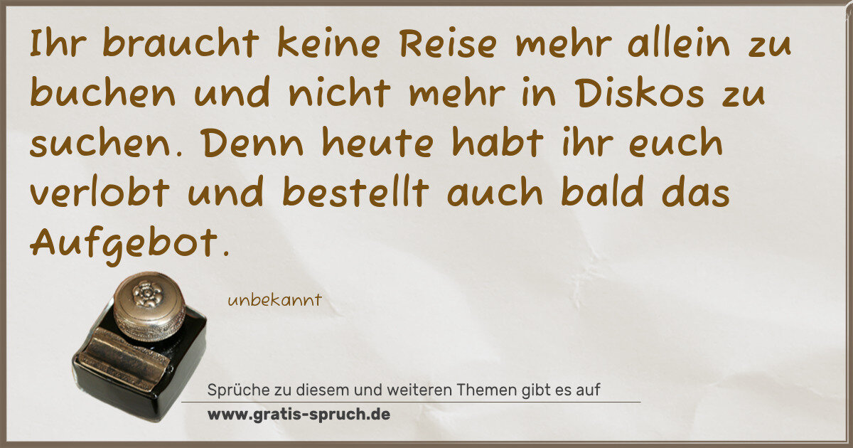 Spruchbild: Ihr braucht keine Reise mehr allein zu buchen und nicht mehr in Diskos zu suchen. Denn heu …