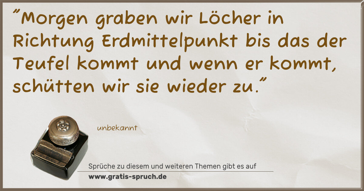 Spruchbild: "Morgen graben wir Löcher in Richtung Erdmittelpunkt bis das der Teufel kommt und wenn er …