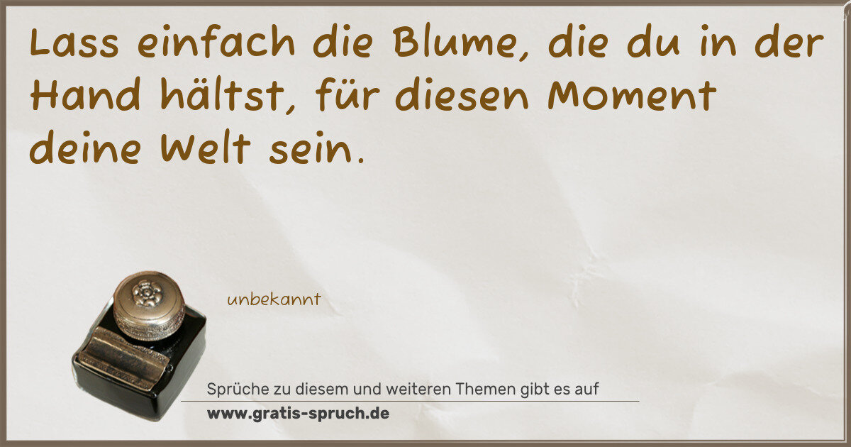 Spruchbild: Lass einfach die Blume, die du in der Hand hältst, für diesen Moment deine Welt sein.