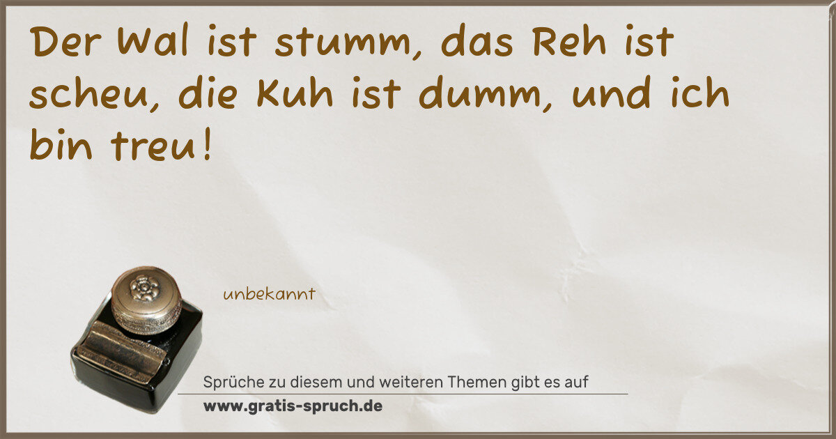 Spruchbild: Der Wal ist stumm, das Reh ist scheu, die Kuh ist dumm, und ich bin treu!