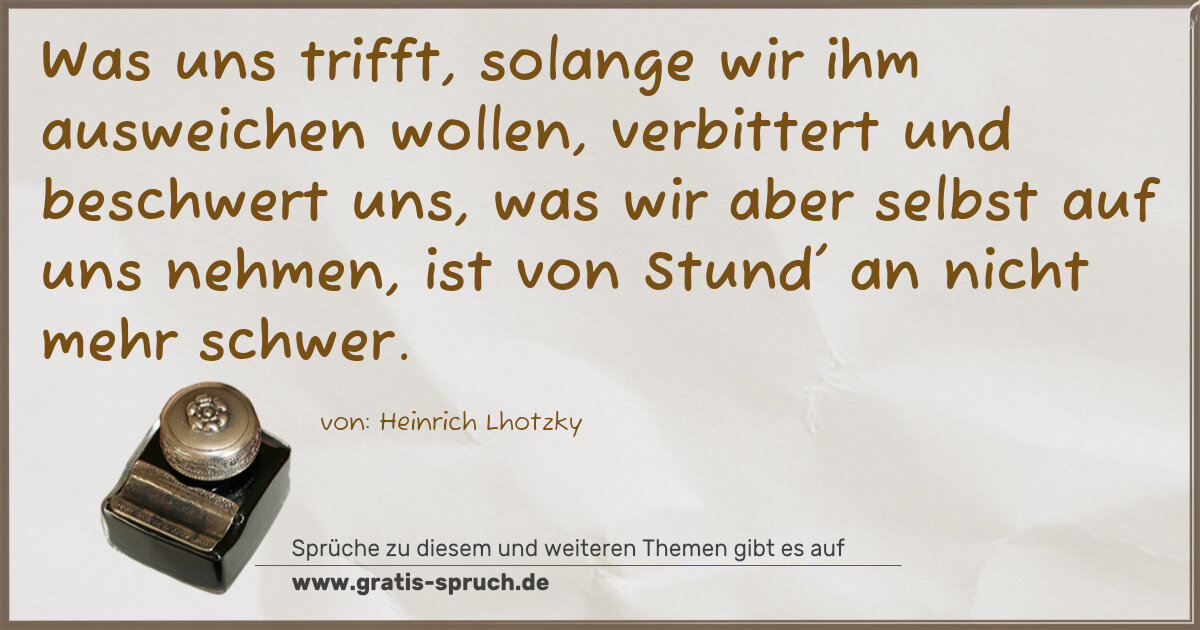Spruchbild: Was uns trifft, solange wir ihm ausweichen wollen, verbittert und beschwert uns, was wir …