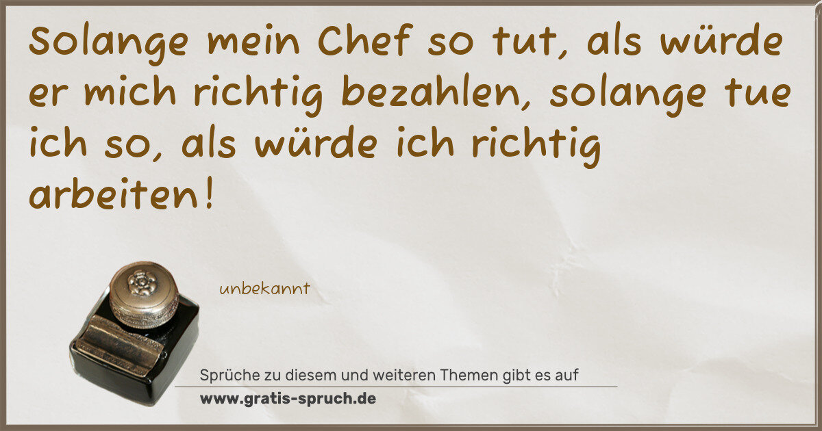 Spruchbild: Solange mein Chef so tut, als würde er mich richtig bezahlen, solange tue ich so, als würd …