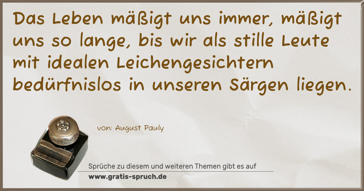 Spruchbild: Das Leben mäßigt uns immer, mäßigt uns so lange, bis wir als stille Leute mit idealen Leic …