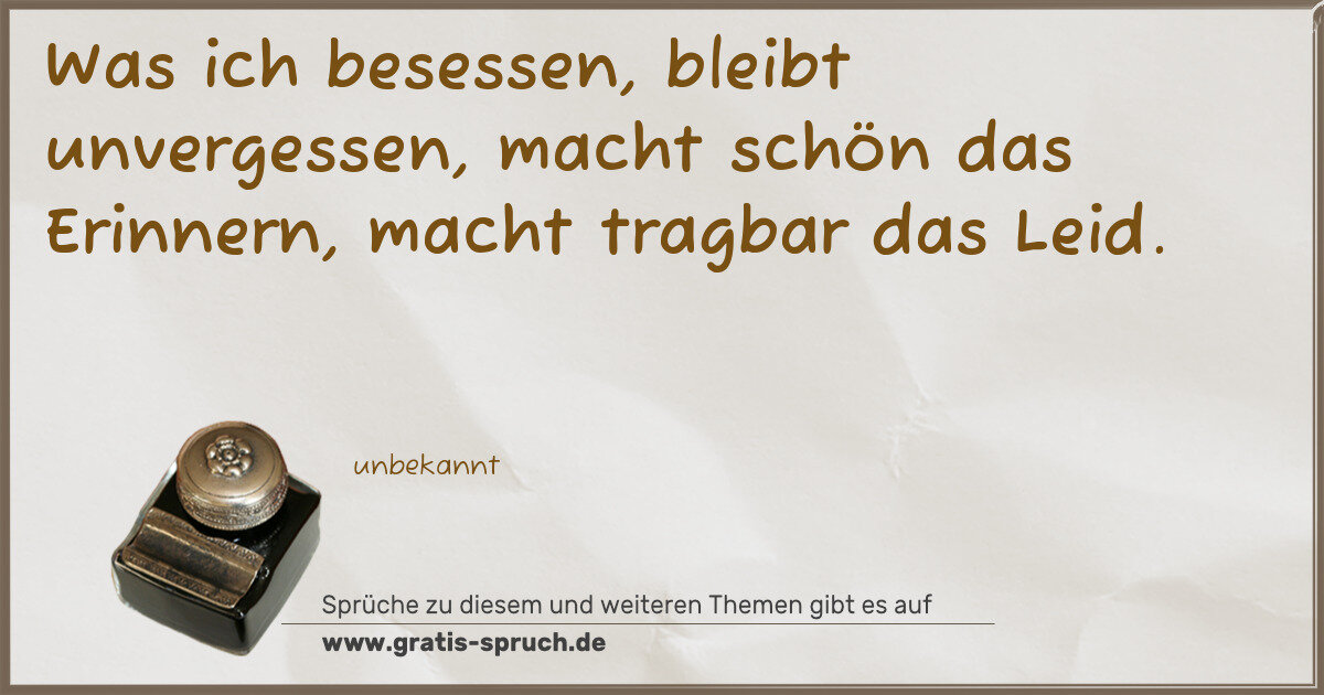 Spruchbild: Was ich besessen, bleibt unvergessen, macht schön das Erinnern, macht tragbar das Leid.