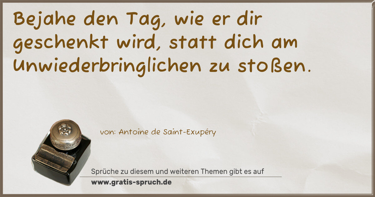 Spruchbild: Bejahe den Tag, wie er dir geschenkt wird, statt dich am Unwiederbringlichen zu stoßen.