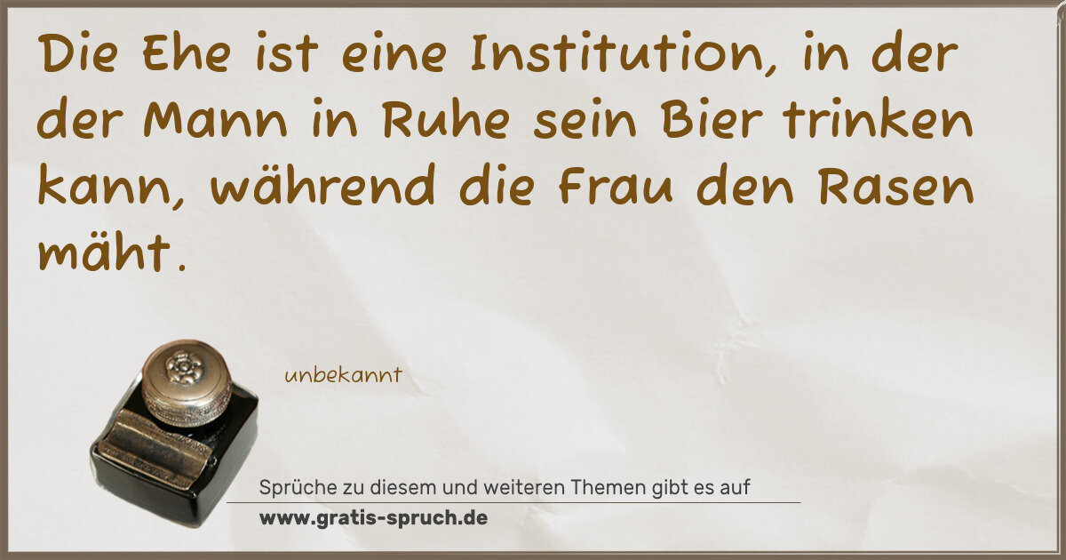 Spruchbild: Die Ehe ist eine Institution, in der der Mann in Ruhe sein Bier trinken kann, während di …