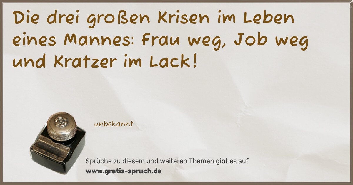 Spruchbild: Die drei großen Krisen im Leben eines Mannes: Frau weg, Job weg und Kratzer im Lack!