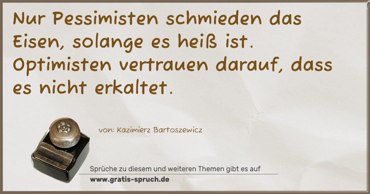 Spruchbild: Nur Pessimisten schmieden das Eisen, solange es heiß ist. Optimisten vertrauen darauf, das …
