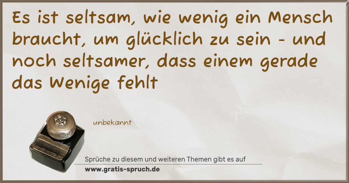 Spruchbild: Es ist seltsam, wie wenig ein Mensch braucht, um glücklich zu sein - und noch seltsamer, d …