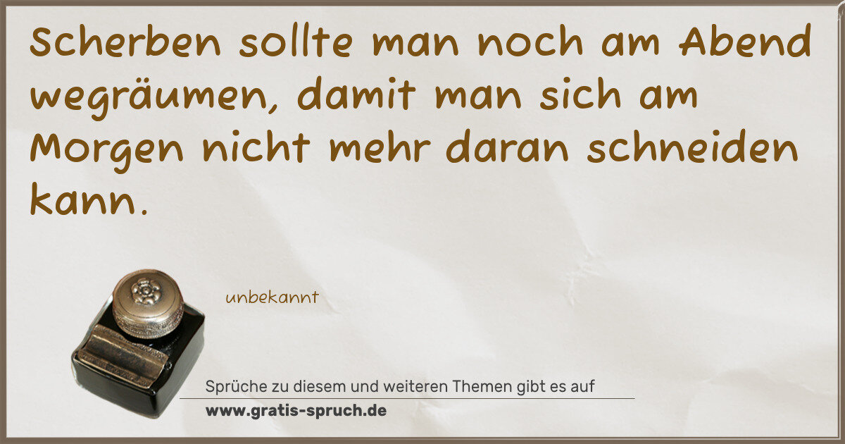Spruchbild: Scherben sollte man noch am Abend wegräumen, damit man sich am Morgen nicht mehr daran sch …