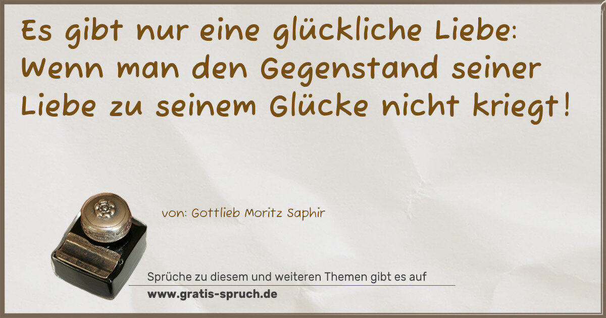 Spruchbild: Es gibt nur eine glückliche Liebe: Wenn man den Gegenstand seiner Liebe zu seinem Glücke n …