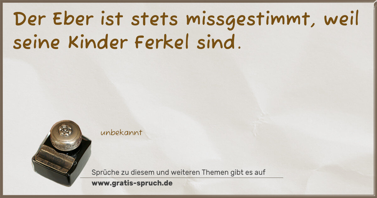 Spruchbild: Der Eber ist stets missgestimmt, weil seine Kinder Ferkel sind.
