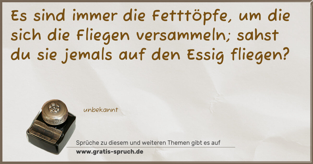 Spruchbild: Es sind immer die Fetttöpfe, um die sich die Fliegen versammeln; sahst du sie jemals auf d …