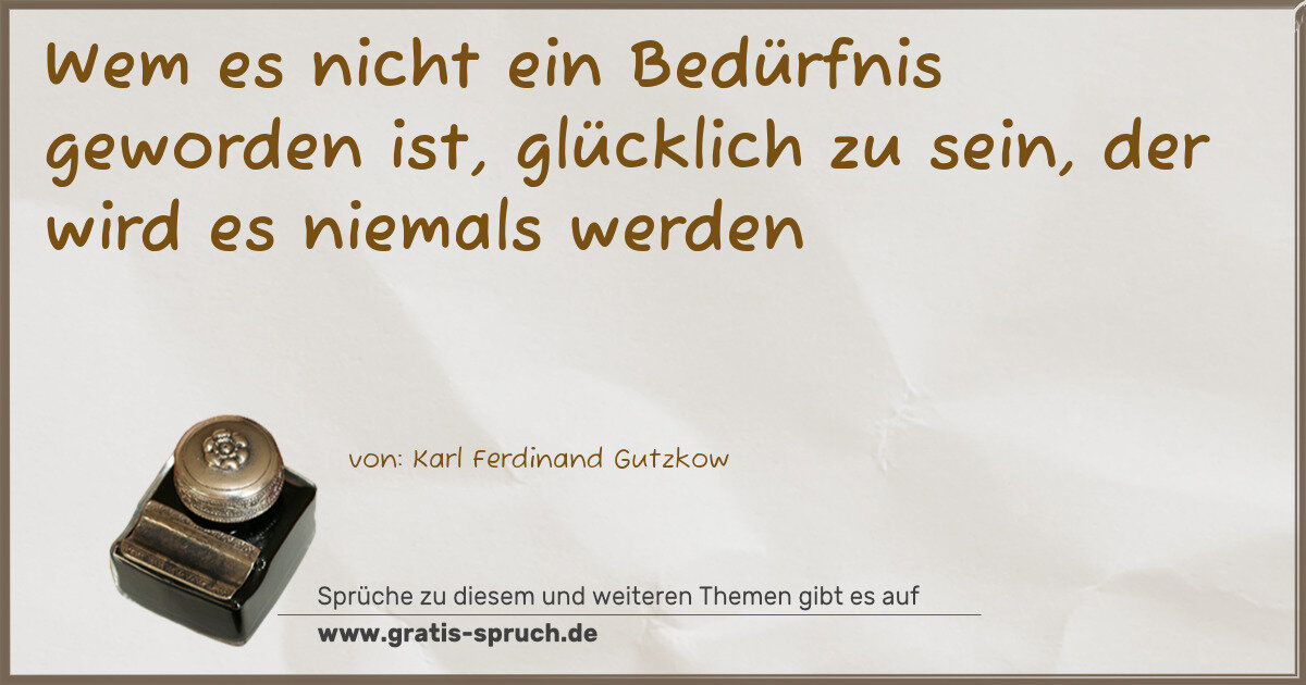 Spruchbild: Wem es nicht ein Bedürfnis geworden ist, glücklich zu sein, der wird es niemals werden