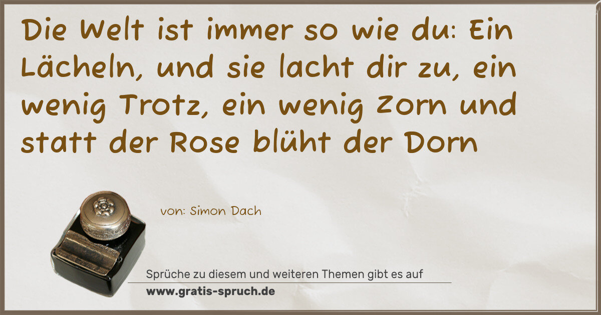 Spruchbild: Die Welt ist immer so wie du: Ein Lächeln, und sie lacht dir zu, ein wenig Trotz, ein weni …