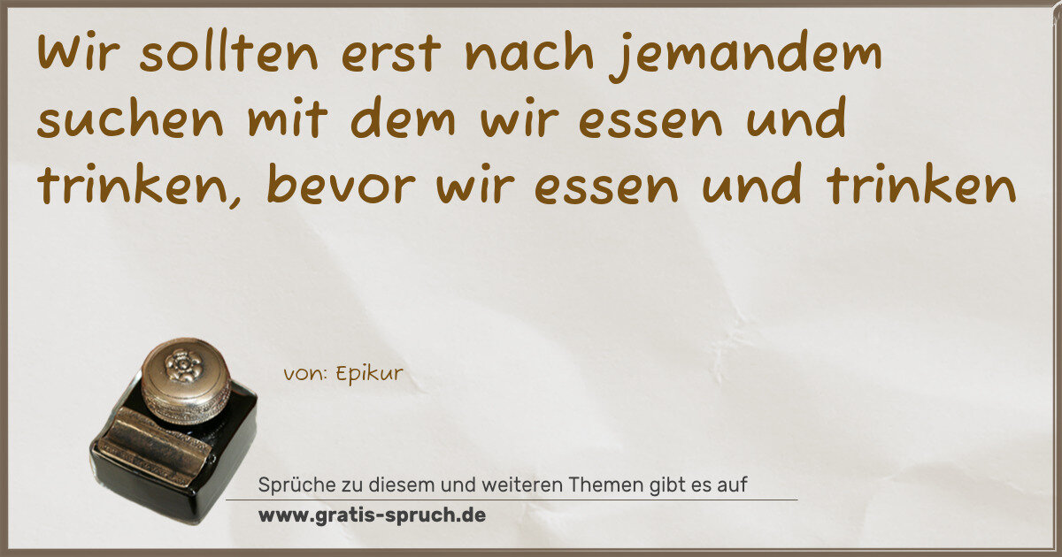 Spruchbild: Wir sollten erst nach jemandem suchen mit dem wir essen und trinken, bevor wir essen und …