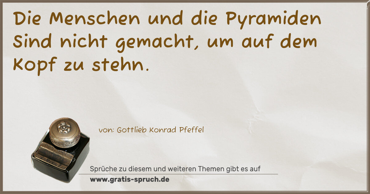 Spruchbild: Die Menschen und die Pyramiden Sind nicht gemacht, um auf dem Kopf zu stehn.