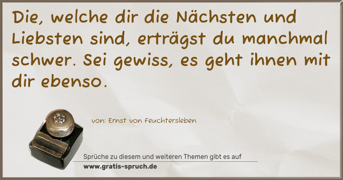 Spruchbild: Die, welche dir die Nächsten und Liebsten sind, erträgst du manchmal schwer. Sei gewiss, e …