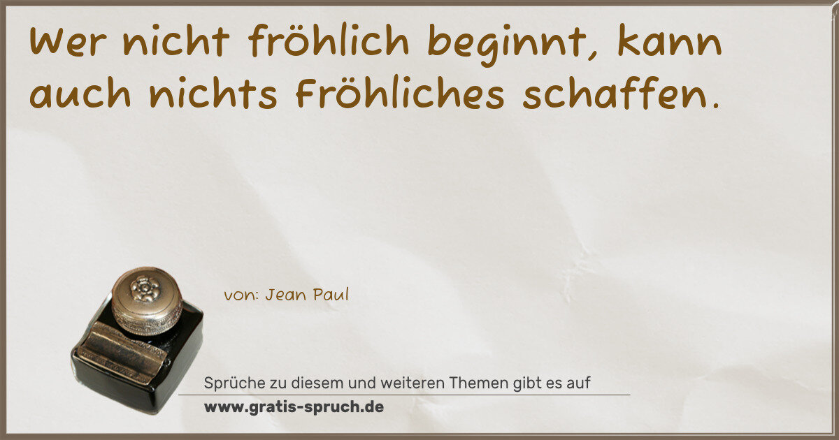 Spruchbild: Wer nicht fröhlich beginnt, kann auch nichts Fröhliches schaffen.