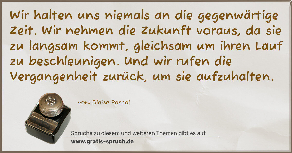 Spruchbild: Wir halten uns niemals an die gegenwärtige Zeit. Wir nehmen die Zukunft voraus, da sie zu …