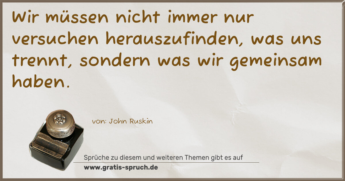 Spruchbild: Wir müssen nicht immer nur versuchen herauszufinden, was uns trennt, sondern was wir gemei …