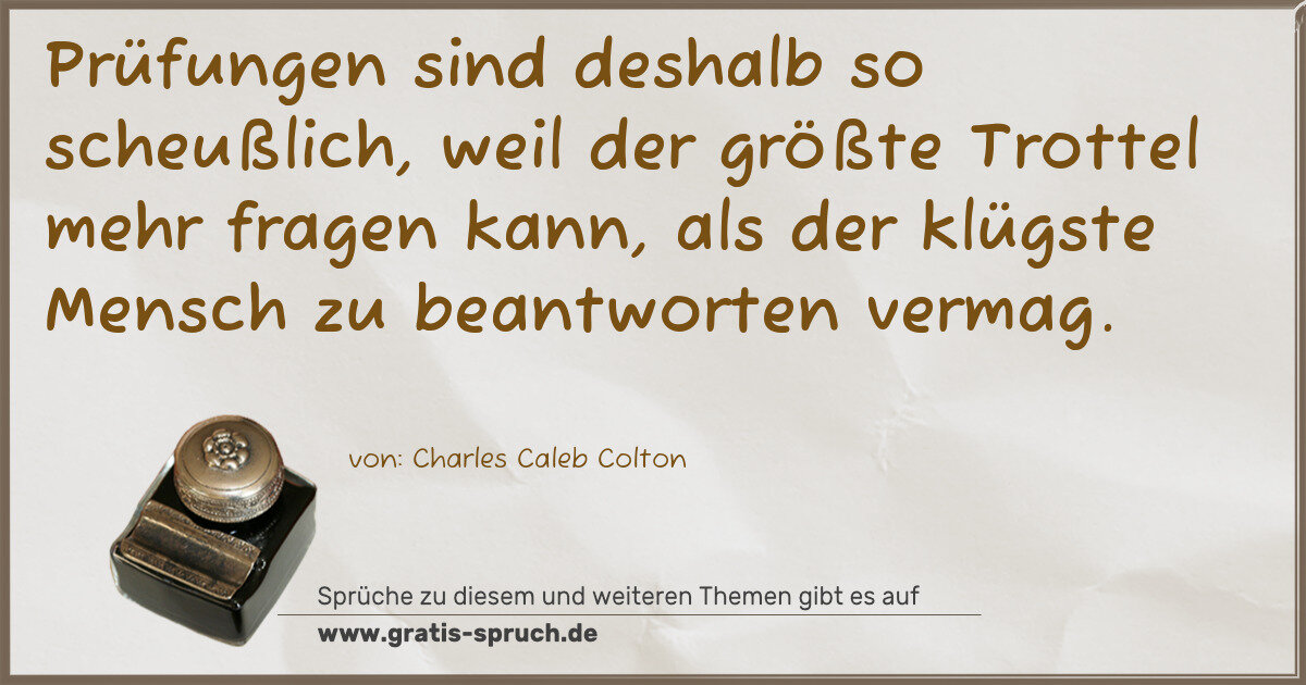 Spruchbild: Prüfungen sind deshalb so scheußlich, weil der größte Trottel mehr fragen kann, als der …
