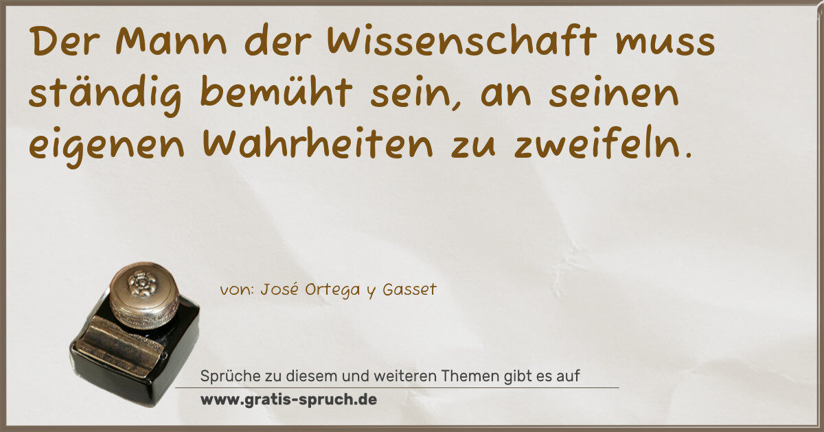 Spruchbild: Der Mann der Wissenschaft muss ständig bemüht sein, an seinen eigenen Wahrheiten zu zweif …