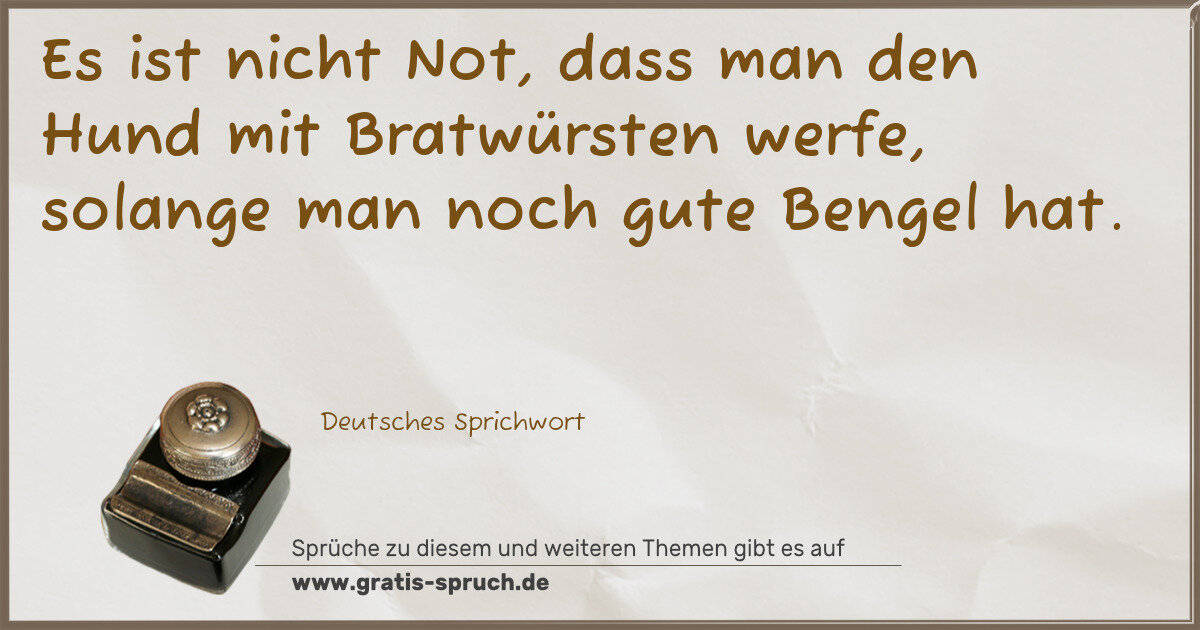 Spruchbild: Es ist nicht Not, dass man den Hund mit Bratwürsten werfe, solange man noch gute Bengel ha …