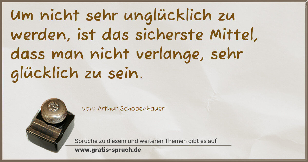 Spruchbild: Um nicht sehr unglücklich zu werden, ist das sicherste Mittel, dass man nicht verlange, …