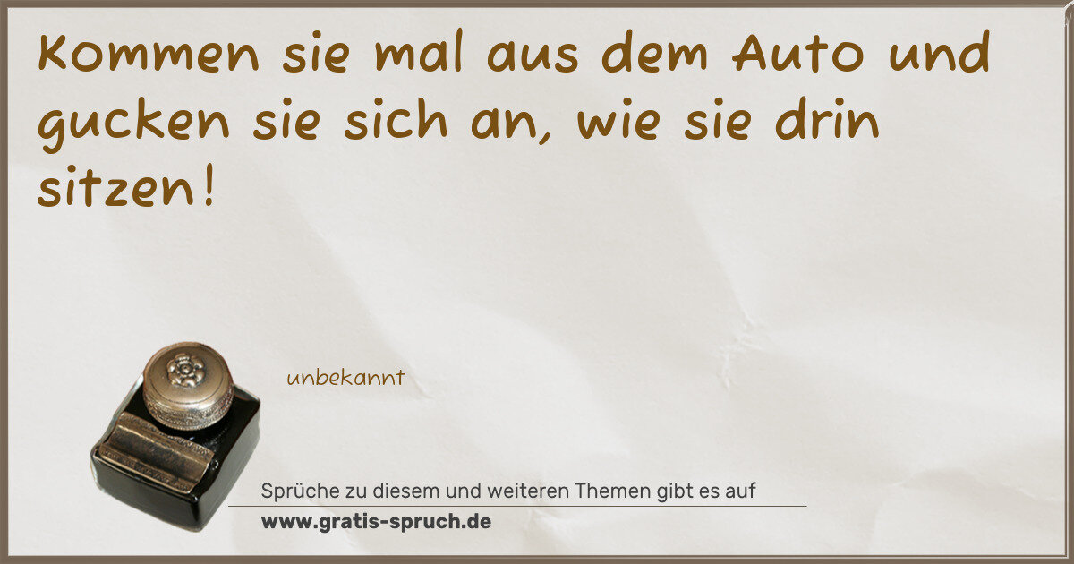 Spruchbild: Kommen sie mal aus dem Auto und gucken sie sich an, wie sie drin sitzen!