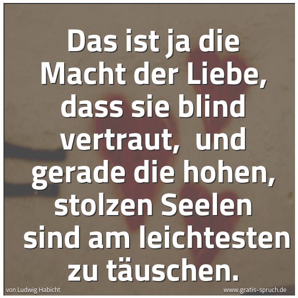 Quadratisches Spruchbild: Das ist ja die Macht der Liebe, dass sie blind vertraut, und gerade die hohen, stolzen Se …