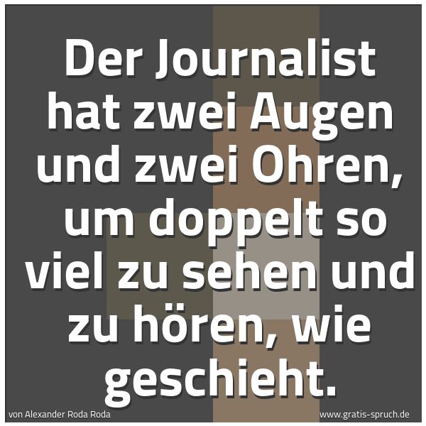 Quadratisches Spruchbild: Der Journalist hat zwei Augen und zwei Ohren, um doppelt so viel zu sehen und zu hören, w …