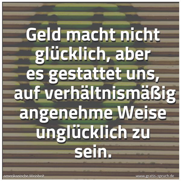 Quadratisches Spruchbild: Geld macht nicht glücklich, aber es gestattet uns, auf verhältnismäßig angenehme Weise un …