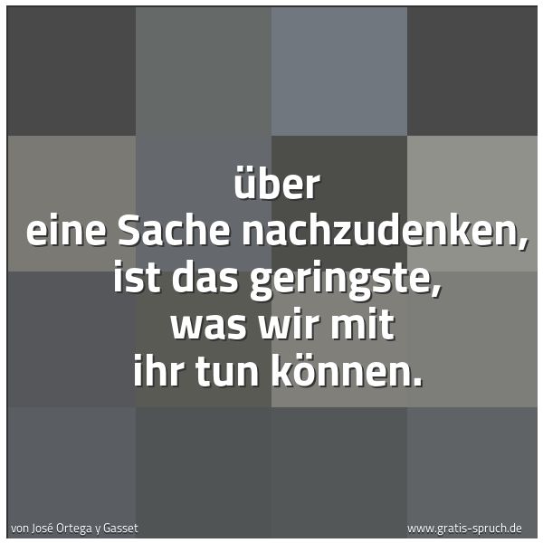 Quadratisches Spruchbild: Über eine Sache nachzudenken, ist das geringste, was wir mit ihr tun können.