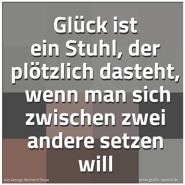 Quadratisches Spruchbild: Glück ist ein Stuhl, der plötzlich dasteht,  wenn man sich zwischen zwei andere setzen wil …