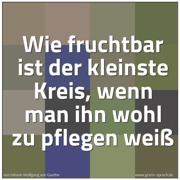 Quadratisches Spruchbild: Wie fruchtbar ist der kleinste Kreis, wenn man ihn wohl zu pflegen weiß