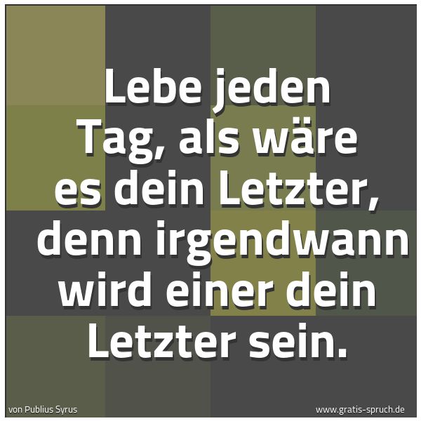 Quadratisches Spruchbild: Lebe jeden Tag, als wäre es dein Letzter, denn irgendwann wird einer dein Letzter sein.