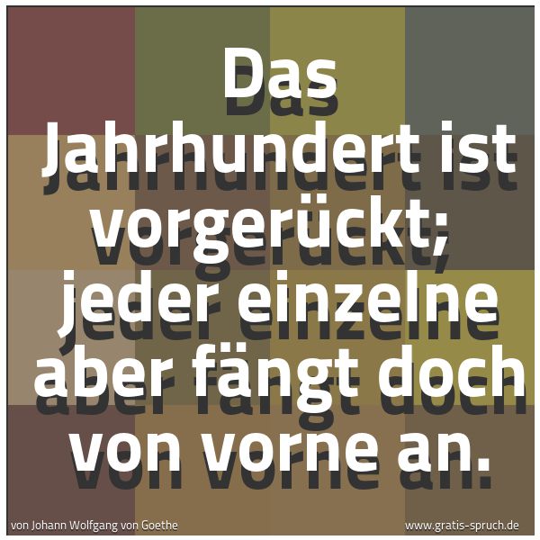 Quadratisches Spruchbild: Das Jahrhundert ist vorgerückt; jeder einzelne aber fängt doch von vorne an.