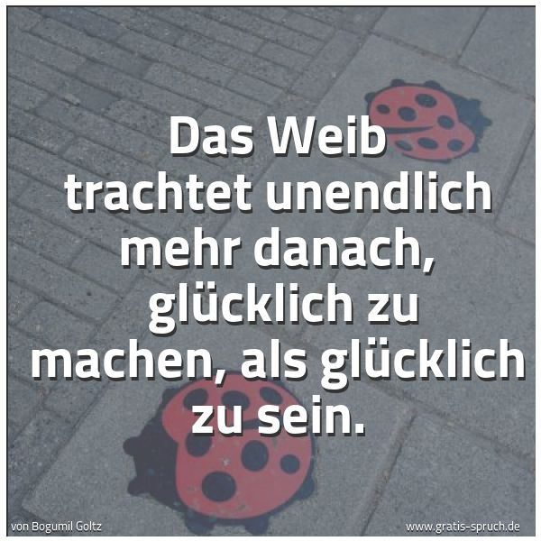 Quadratisches Spruchbild: Das Weib trachtet unendlich mehr danach, glücklich zu machen, als glücklich zu sein.