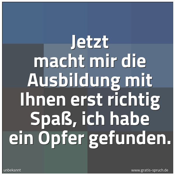 Quadratisches Spruchbild: Jetzt macht mir die Ausbildung mit Ihnen erst richtig Spaß, ich habe ein Opfer gefunden.