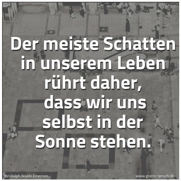Quadratisches Spruchbild: Der meiste Schatten in unserem Leben rührt daher, dass wir uns selbst in der Sonne stehen …